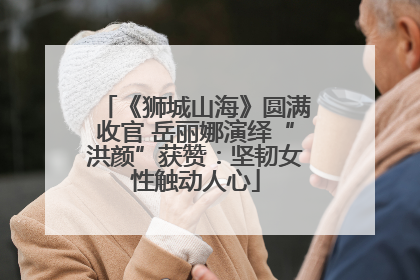《狮城山海》圆满收官 岳丽娜演绎“洪颜”获赞：坚韧女性触动人心