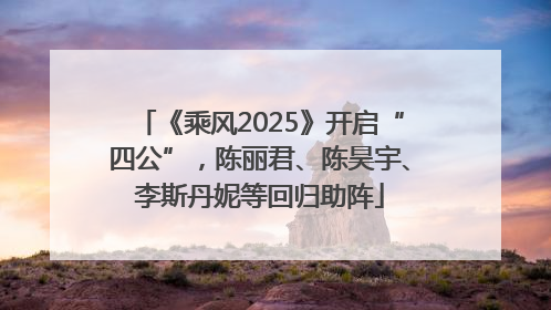《乘风2025》开启“四公”，陈丽君、陈昊宇、李斯丹妮等回归助阵