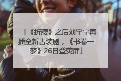 《折腰》之后刘宇宁再播全新古装剧，《书卷一梦》26日登荧屏