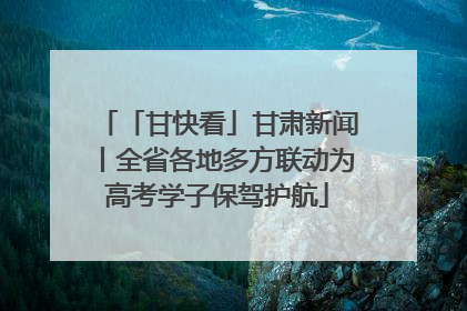 「甘快看」甘肃新闻丨全省各地多方联动为高考学子保驾护航