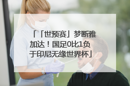 「世预赛」梦断雅加达！国足0比1负于印尼无缘世界杯