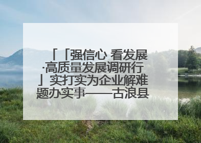 「强信心 看发展·高质量发展调研行」实打实为企业解难题办实事——古浪县优化营商环境助力企业高质量发展见闻