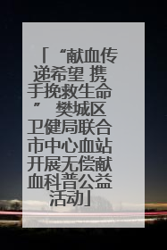 “献血传递希望 携手挽救生命” 樊城区卫健局联合市中心血站开展无偿献血科普公益活动