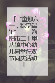 “童趣六一，粽享端午”——海阳市二十里店镇中心幼儿园举行双节同庆活动