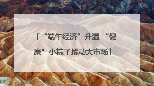 “端午经济”升温 “健康”小粽子撬动大市场