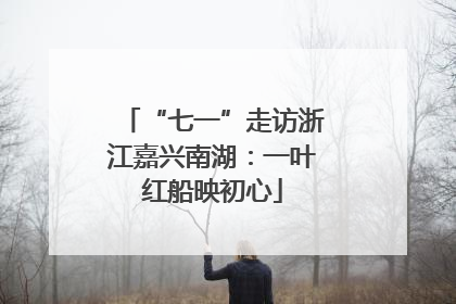 “七一”走访浙江嘉兴南湖：一叶红船映初心
