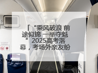 “乘风破浪 前途似锦 一举夺魁”2025高考落幕，考场外亲友纷纷送祝福