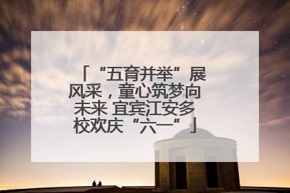 “五育并举”展风采，童心筑梦向未来 宜宾江安多校欢庆“六一”