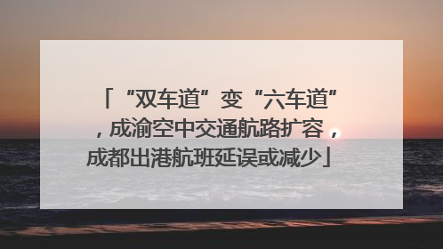 “双车道”变“六车道”，成渝空中交通航路扩容，成都出港航班延误或减少