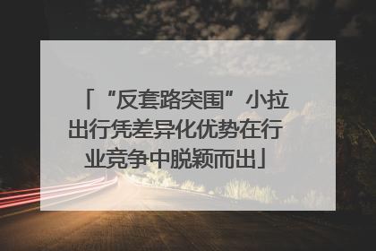 “反套路突围”小拉出行凭差异化优势在行业竞争中脱颖而出