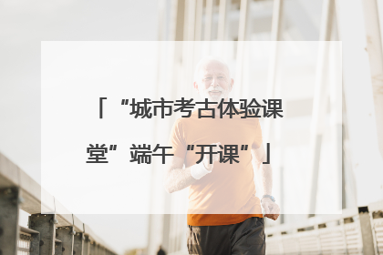 “城市考古体验课堂”端午“开课”