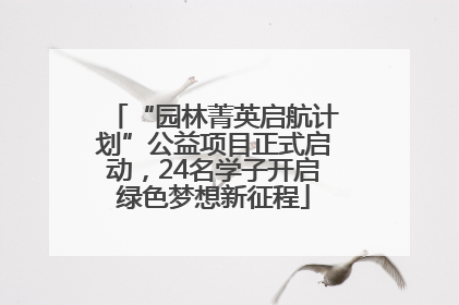“园林菁英启航计划”公益项目正式启动，24名学子开启绿色梦想新征程