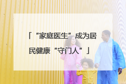 “家庭医生”成为居民健康“守门人”