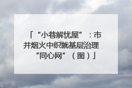 “小巷解忧屋”：市井烟火中织就基层治理“同心网”（图）