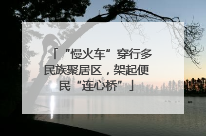 “慢火车”穿行多民族聚居区，架起便民“连心桥”