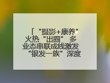 “摄影+康养”火热“出圈” 多业态串联成线激发“银发一族”深度游潜力