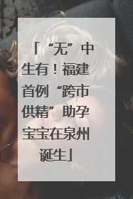 “无”中生有！福建首例“跨市供精”助孕宝宝在泉州诞生