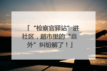 “检察官驿站”进社区，超市里的“意外”纠纷解了！