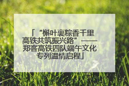“槲叶裹粽香千里 高铁共筑振兴路”——郑客高铁四队端午文化专列温情启程