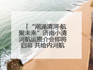 “潮涌清河·航聚未来”济南小清河航运推介会即将启幕 共绘内河航运发展新蓝图