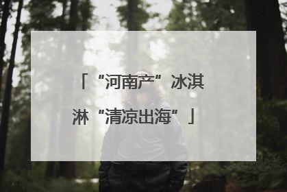 “河南产”冰淇淋“清凉出海”