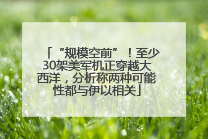 “规模空前”！至少30架美军机正穿越大西洋，分析称两种可能性都与伊以相关