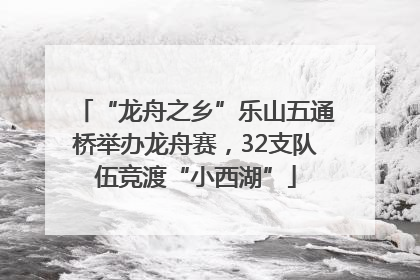 “龙舟之乡”乐山五通桥举办龙舟赛，32支队伍竞渡“小西湖”