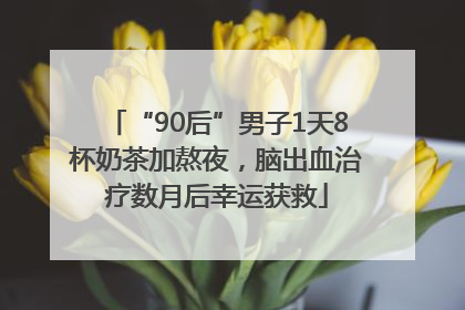 “90后”男子1天8杯奶茶加熬夜，脑出血治疗数月后幸运获救
