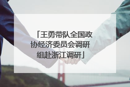 王勇带队全国政协经济委员会调研组赴浙江调研