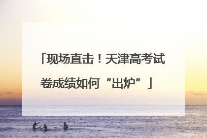 现场直击！天津高考试卷成绩如何“出炉”