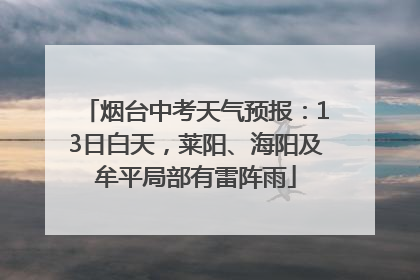烟台中考天气预报：13日白天，莱阳、海阳及牟平局部有雷阵雨