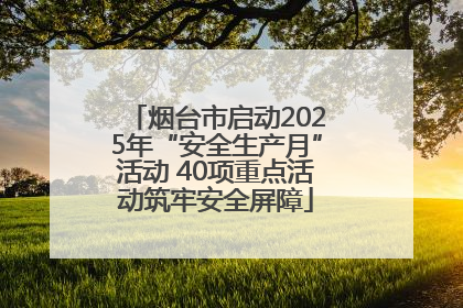 烟台市启动2025年“安全生产月”活动 40项重点活动筑牢安全屏障
