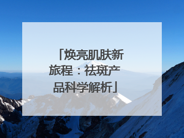 焕亮肌肤新旅程：祛斑产品科学解析
