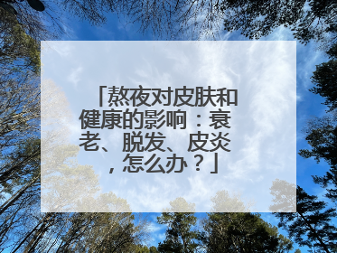 熬夜对皮肤和健康的影响：衰老、脱发、皮炎，怎么办？
