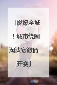 燃爆全城！城市绕圈淘汰赛激情开赛
