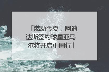 燃动今夏，阿迪达斯签约球星亚马尔将开启中国行