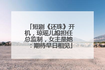 短剧《还珠》开机，琼瑶儿媳担任总监制，女主是她：期待早日相见