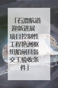 石澧航道迎新进展 项目控制性工程艳洲枢纽船闸具备交工验收条件