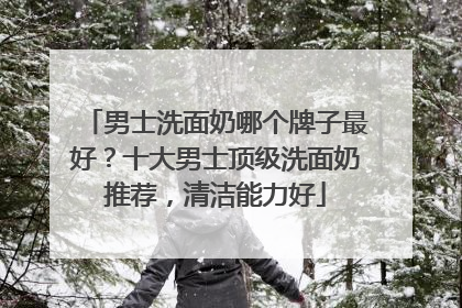 男士洗面奶哪个牌子最好？十大男士顶级洗面奶推荐，清洁能力好