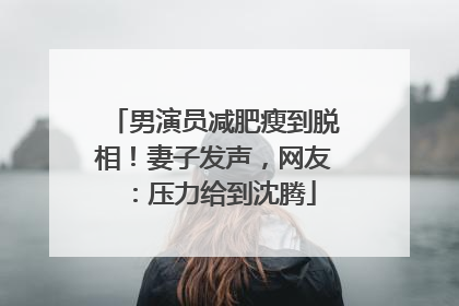男演员减肥瘦到脱相！妻子发声，网友：压力给到沈腾