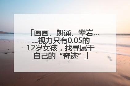 画画、朗诵、攀岩……视力只有0.05的12岁女孩，找寻属于自己的“奇迹”