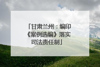 甘肃兰州：编印《案例选编》落实司法责任制