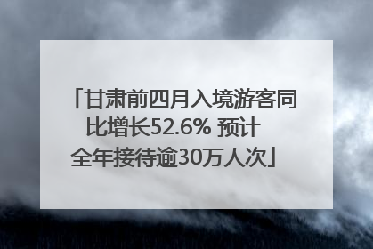 甘肃前四月入境游客同比增长52.6% 预计全年接待逾30万人次