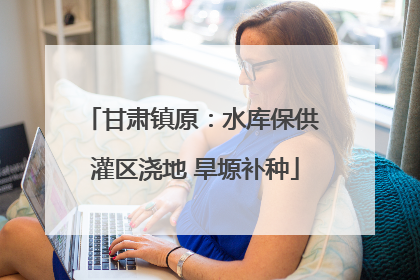 甘肃镇原：水库保供 灌区浇地 旱塬补种