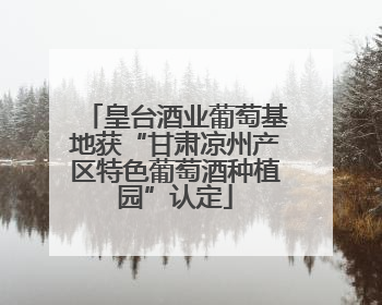皇台酒业葡萄基地获“甘肃凉州产区特色葡萄酒种植园”认定