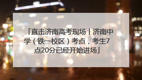 直击济南高考现场丨济南中学（铁一校区）考点，考生7点20分已经开始进场
