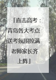 直击高考：青岛各大考点送考氛围拉满 老师家长齐上阵