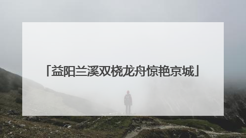 益阳兰溪双桡龙舟惊艳京城