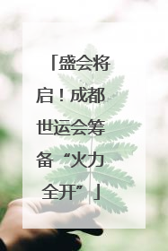 盛会将启！成都世运会筹备“火力全开”