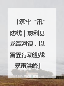 筑牢“汛”防线｜慈利县龙潭河镇：以雷霆行动迎战暴雨洪峰